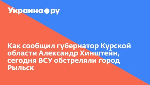 Как сообщил губернатор Курской области Александр Хинштейн, сегодня ВСУ обстреляли город Рыльск