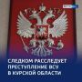 Атака на курское приграничье — Следком расследует преступление ВСУ